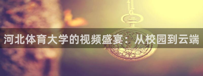 857视频直播nba：河北体育大学的视频盛宴：从校园到云端