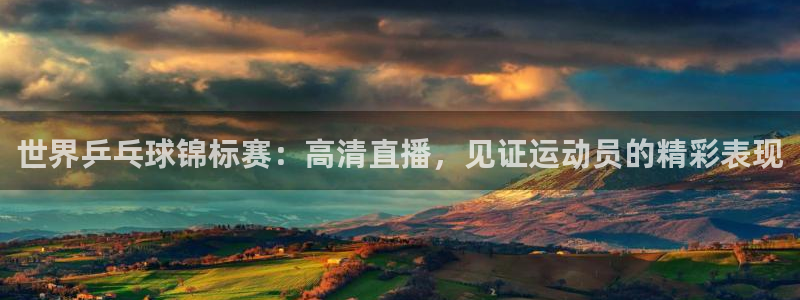 857体育直播入口：世界乒乓球锦标赛：高清直播，见证运动员的精彩表现
