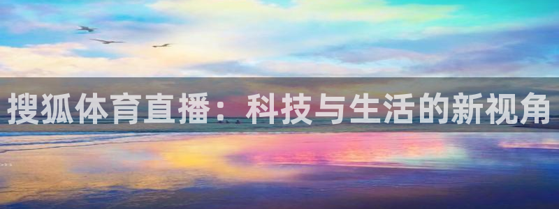 857直播足球免费直播：搜狐体育直播：科技与生活的新视角