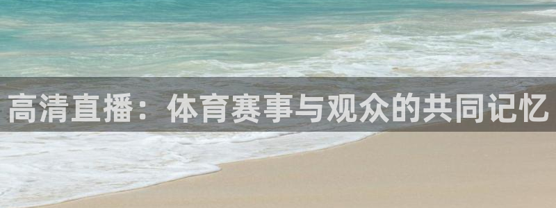 857直播足球免费直播：高清直播：体育赛事与观众的共同记忆